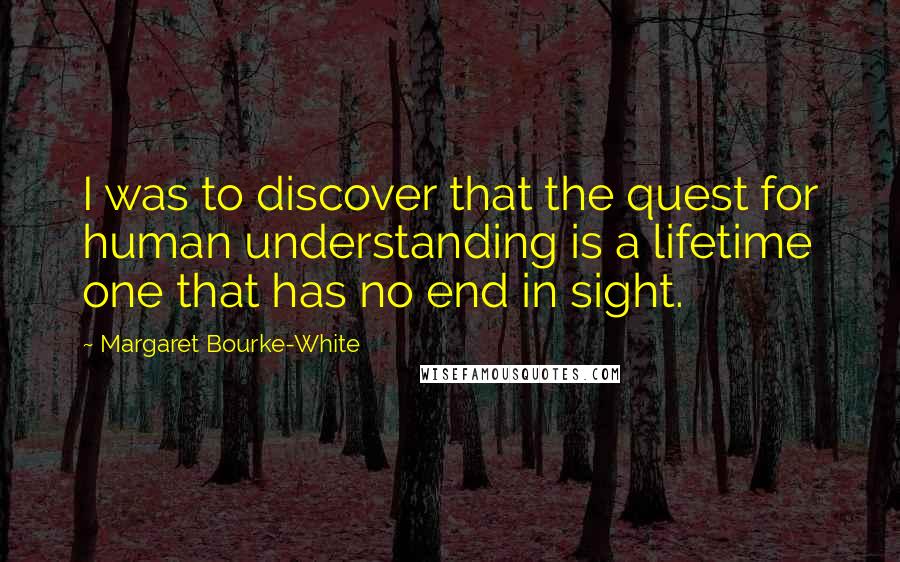 Margaret Bourke-White Quotes: I was to discover that the quest for human understanding is a lifetime one that has no end in sight.