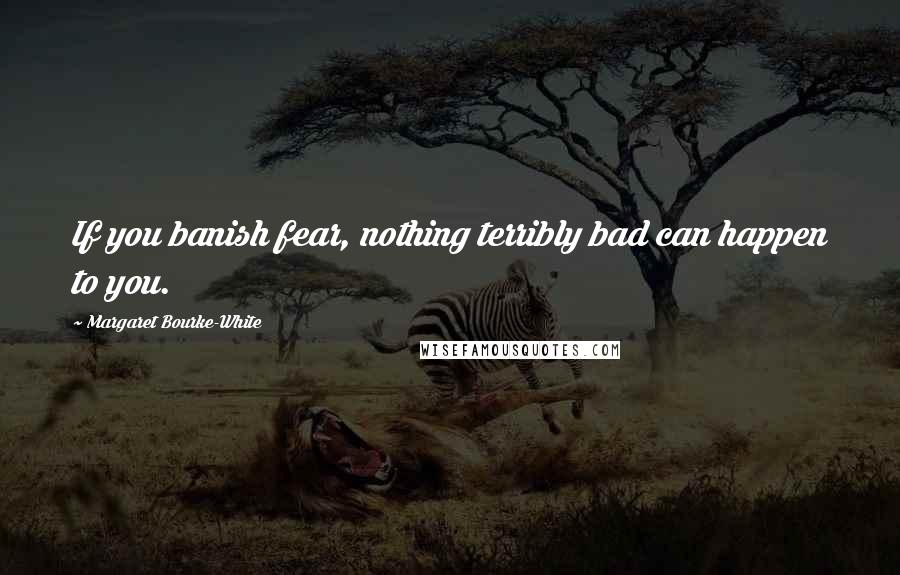 Margaret Bourke-White Quotes: If you banish fear, nothing terribly bad can happen to you.