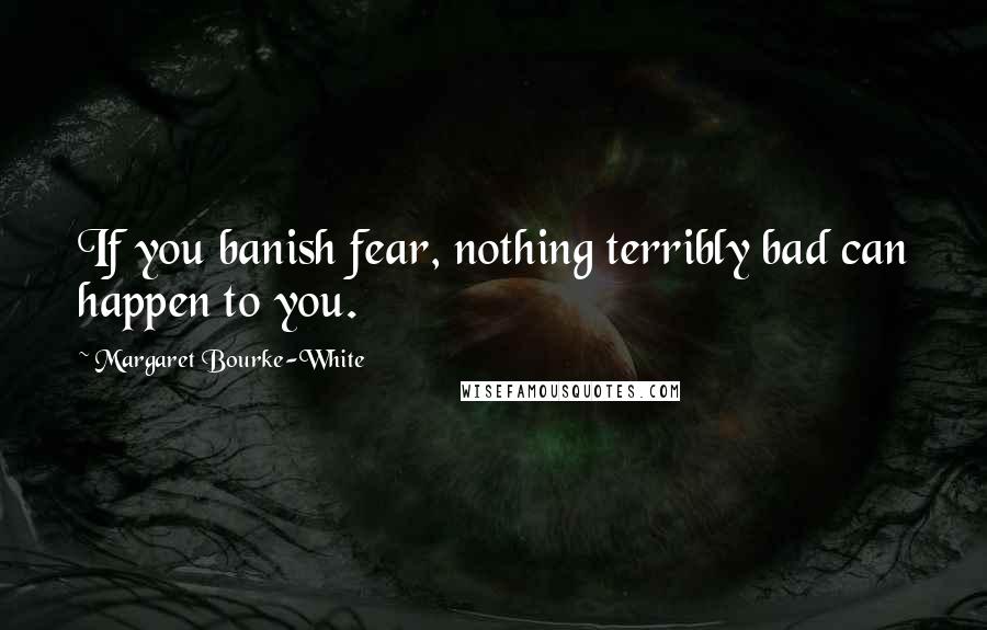 Margaret Bourke-White Quotes: If you banish fear, nothing terribly bad can happen to you.