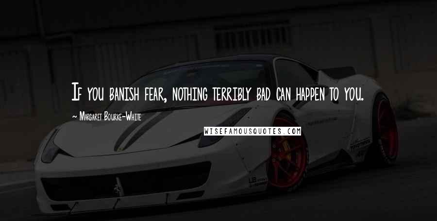 Margaret Bourke-White Quotes: If you banish fear, nothing terribly bad can happen to you.