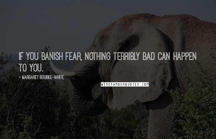 Margaret Bourke-White Quotes: If you banish fear, nothing terribly bad can happen to you.