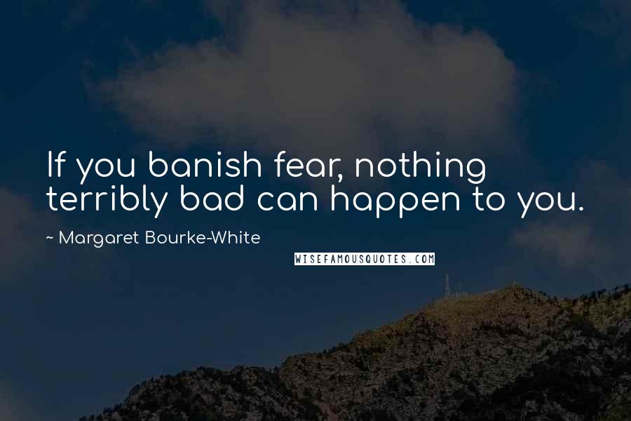 Margaret Bourke-White Quotes: If you banish fear, nothing terribly bad can happen to you.