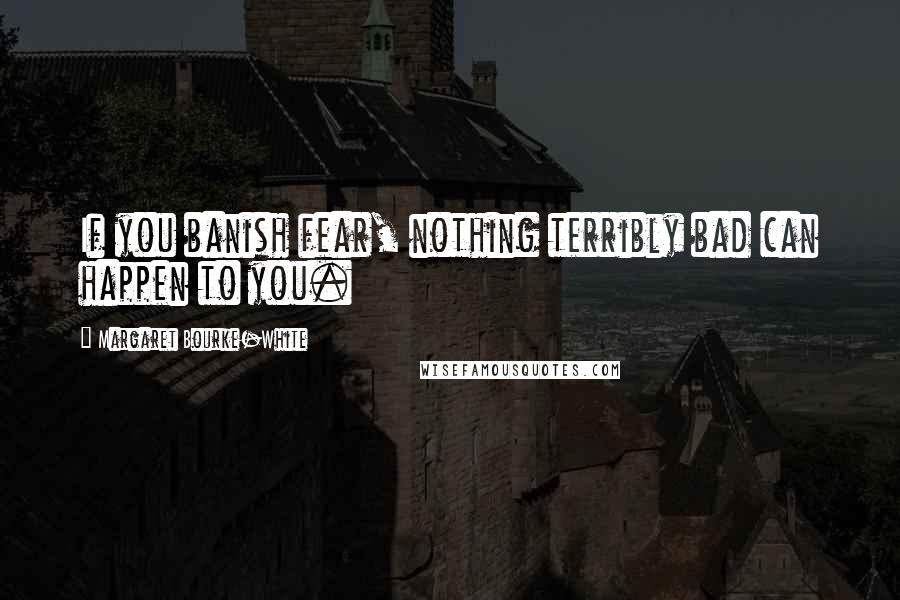 Margaret Bourke-White Quotes: If you banish fear, nothing terribly bad can happen to you.