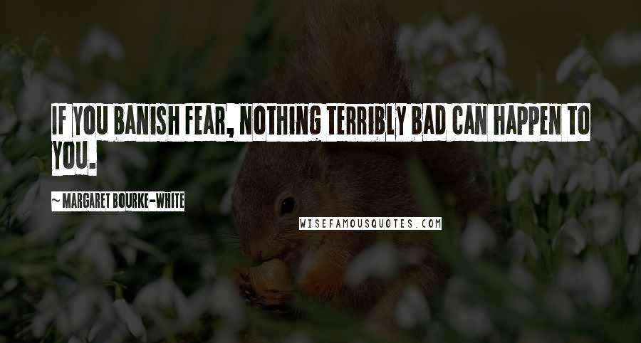 Margaret Bourke-White Quotes: If you banish fear, nothing terribly bad can happen to you.