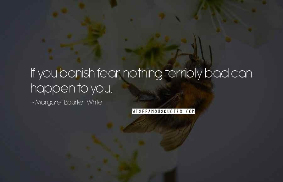 Margaret Bourke-White Quotes: If you banish fear, nothing terribly bad can happen to you.
