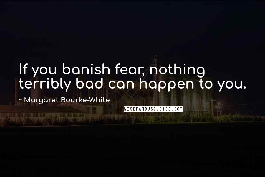 Margaret Bourke-White Quotes: If you banish fear, nothing terribly bad can happen to you.