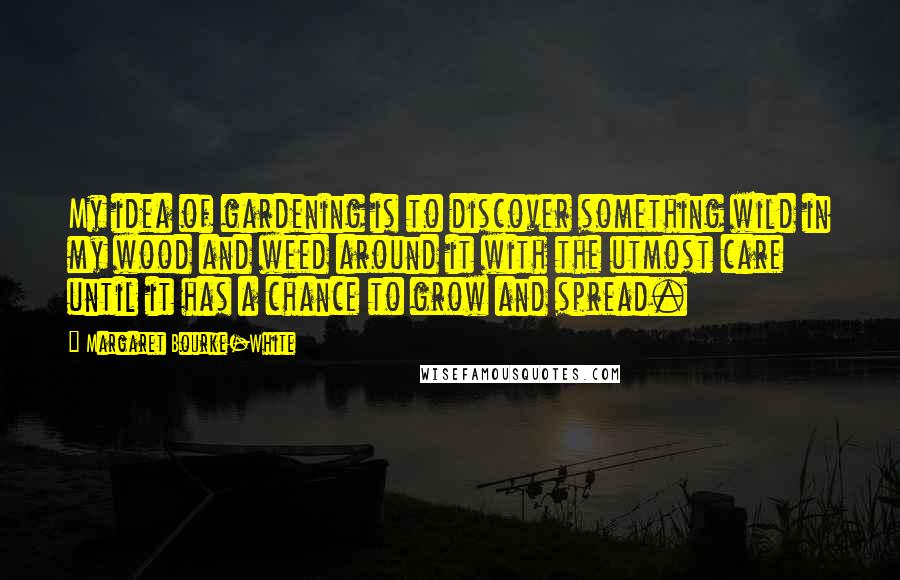 Margaret Bourke-White Quotes: My idea of gardening is to discover something wild in my wood and weed around it with the utmost care until it has a chance to grow and spread.