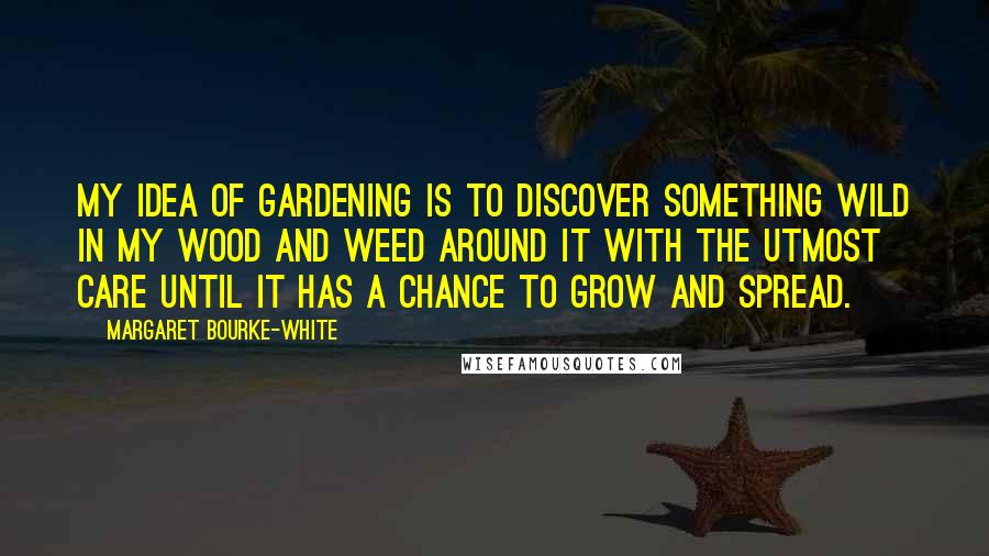 Margaret Bourke-White Quotes: My idea of gardening is to discover something wild in my wood and weed around it with the utmost care until it has a chance to grow and spread.