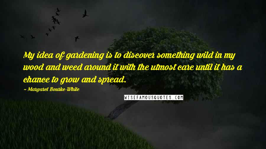 Margaret Bourke-White Quotes: My idea of gardening is to discover something wild in my wood and weed around it with the utmost care until it has a chance to grow and spread.