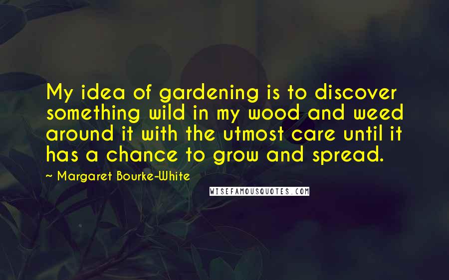 Margaret Bourke-White Quotes: My idea of gardening is to discover something wild in my wood and weed around it with the utmost care until it has a chance to grow and spread.