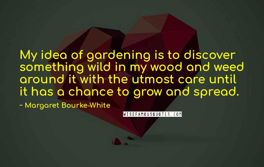 Margaret Bourke-White Quotes: My idea of gardening is to discover something wild in my wood and weed around it with the utmost care until it has a chance to grow and spread.