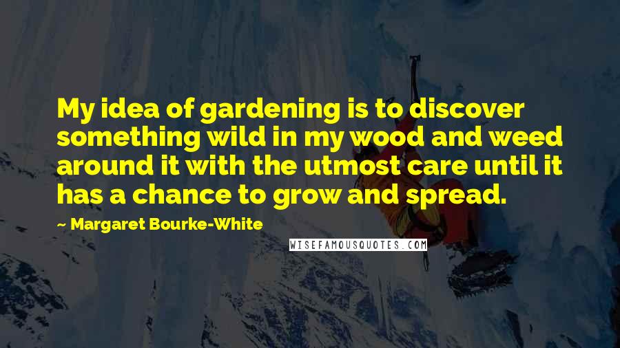 Margaret Bourke-White Quotes: My idea of gardening is to discover something wild in my wood and weed around it with the utmost care until it has a chance to grow and spread.