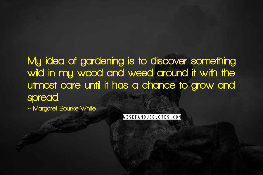 Margaret Bourke-White Quotes: My idea of gardening is to discover something wild in my wood and weed around it with the utmost care until it has a chance to grow and spread.