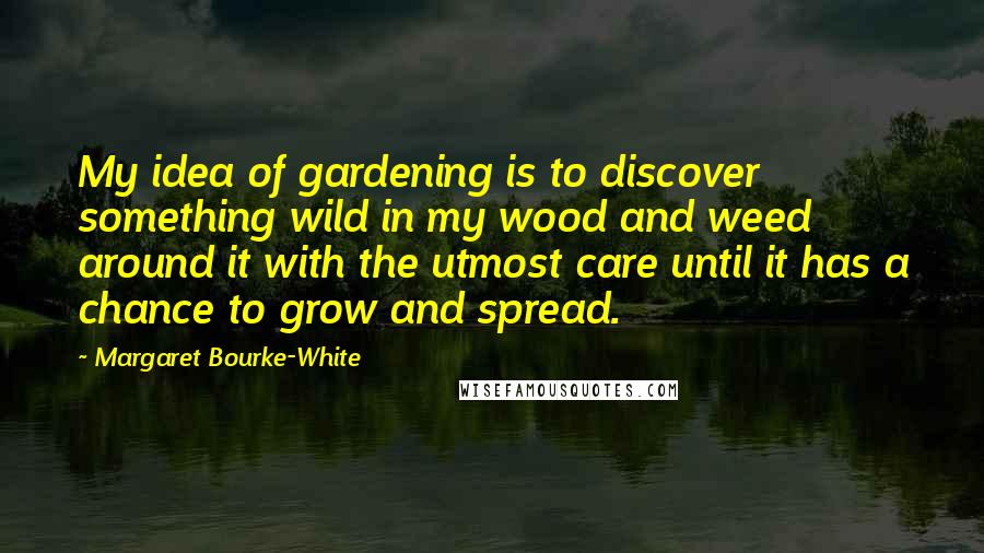 Margaret Bourke-White Quotes: My idea of gardening is to discover something wild in my wood and weed around it with the utmost care until it has a chance to grow and spread.