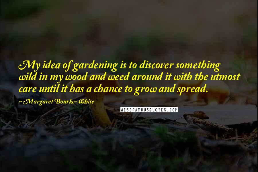 Margaret Bourke-White Quotes: My idea of gardening is to discover something wild in my wood and weed around it with the utmost care until it has a chance to grow and spread.