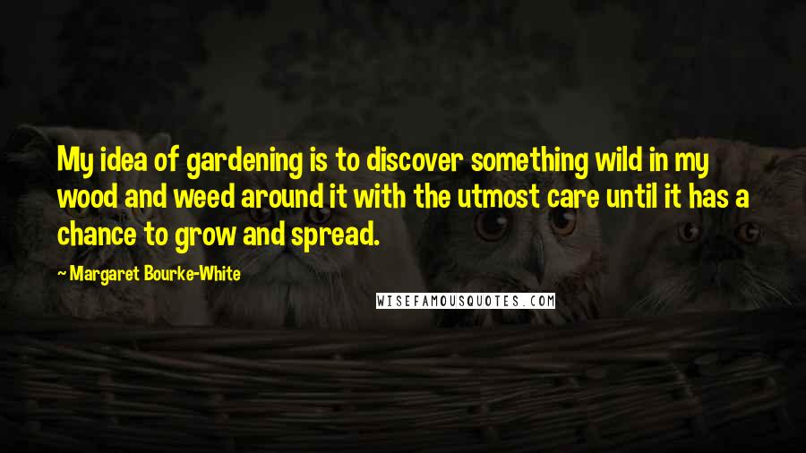 Margaret Bourke-White Quotes: My idea of gardening is to discover something wild in my wood and weed around it with the utmost care until it has a chance to grow and spread.