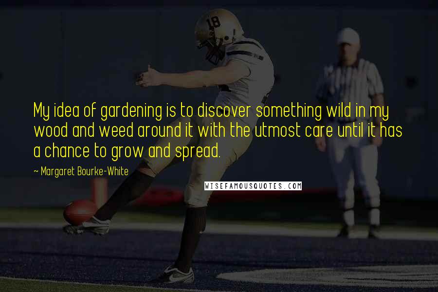 Margaret Bourke-White Quotes: My idea of gardening is to discover something wild in my wood and weed around it with the utmost care until it has a chance to grow and spread.