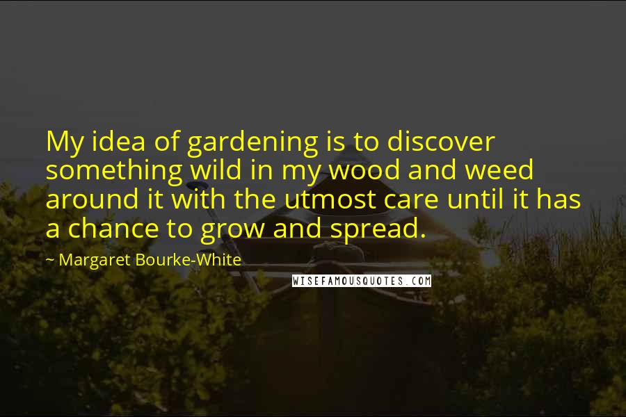 Margaret Bourke-White Quotes: My idea of gardening is to discover something wild in my wood and weed around it with the utmost care until it has a chance to grow and spread.