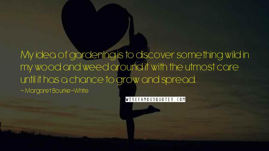 Margaret Bourke-White Quotes: My idea of gardening is to discover something wild in my wood and weed around it with the utmost care until it has a chance to grow and spread.