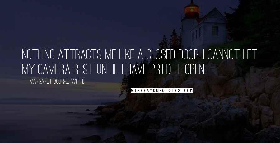 Margaret Bourke-White Quotes: Nothing attracts me like a closed door. I cannot let my camera rest until I have pried it open.