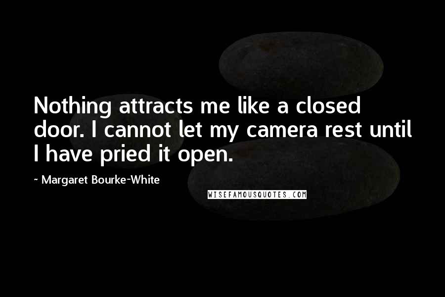 Margaret Bourke-White Quotes: Nothing attracts me like a closed door. I cannot let my camera rest until I have pried it open.