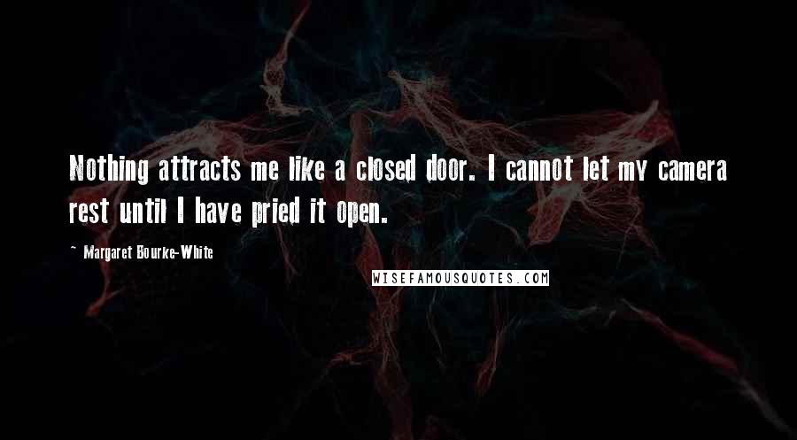 Margaret Bourke-White Quotes: Nothing attracts me like a closed door. I cannot let my camera rest until I have pried it open.