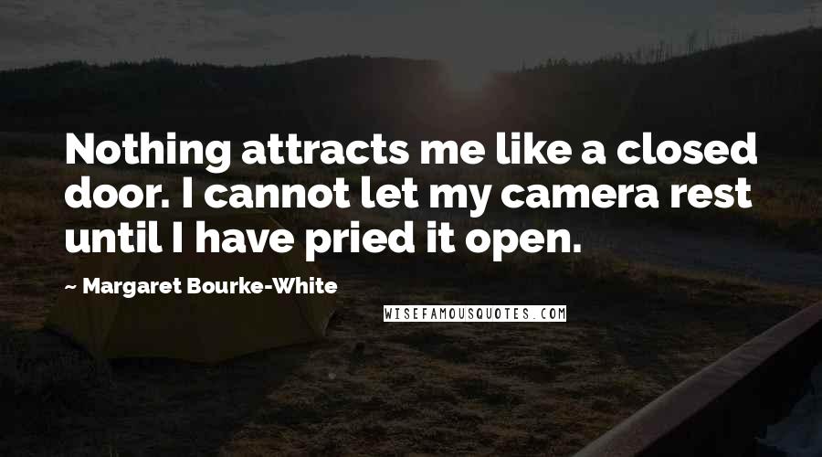 Margaret Bourke-White Quotes: Nothing attracts me like a closed door. I cannot let my camera rest until I have pried it open.