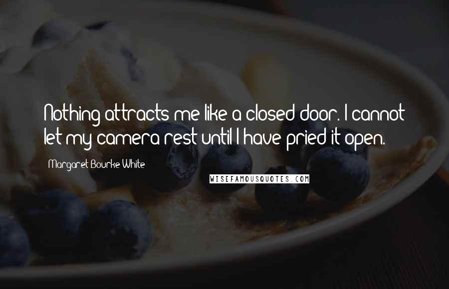 Margaret Bourke-White Quotes: Nothing attracts me like a closed door. I cannot let my camera rest until I have pried it open.
