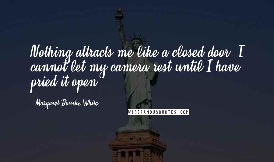 Margaret Bourke-White Quotes: Nothing attracts me like a closed door. I cannot let my camera rest until I have pried it open.