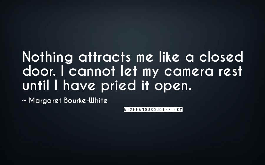 Margaret Bourke-White Quotes: Nothing attracts me like a closed door. I cannot let my camera rest until I have pried it open.