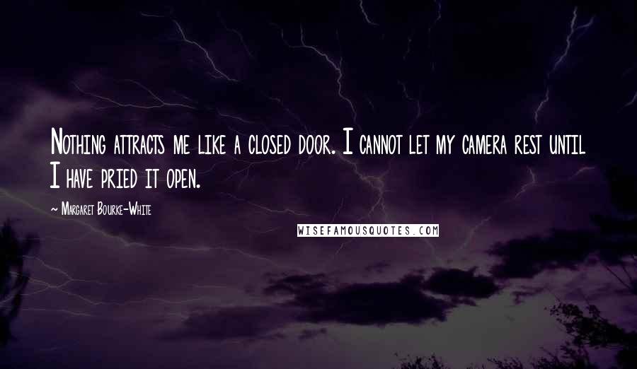 Margaret Bourke-White Quotes: Nothing attracts me like a closed door. I cannot let my camera rest until I have pried it open.