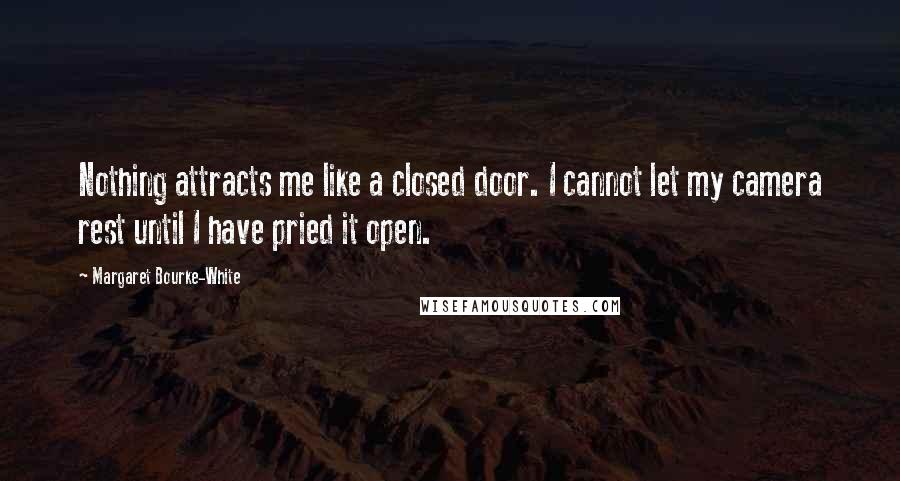 Margaret Bourke-White Quotes: Nothing attracts me like a closed door. I cannot let my camera rest until I have pried it open.