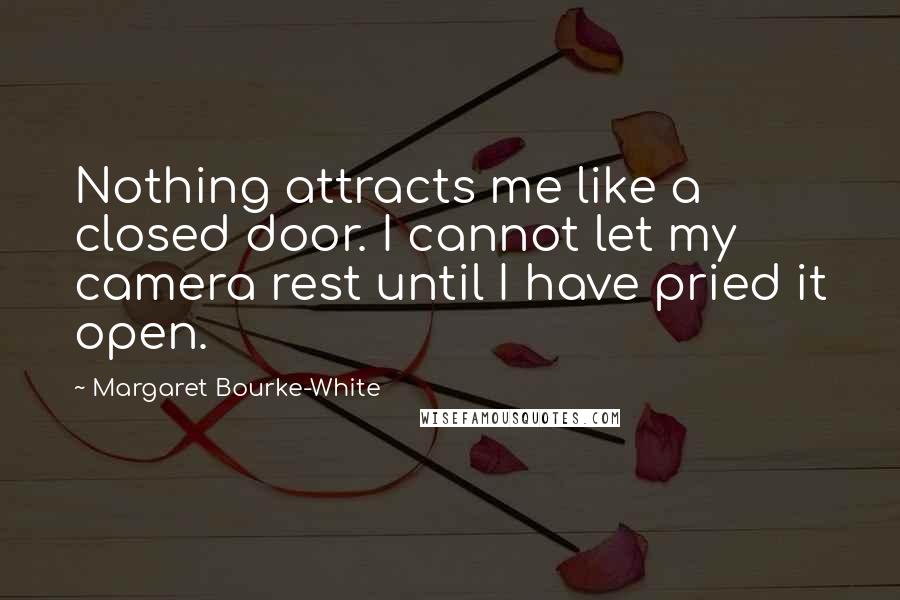 Margaret Bourke-White Quotes: Nothing attracts me like a closed door. I cannot let my camera rest until I have pried it open.