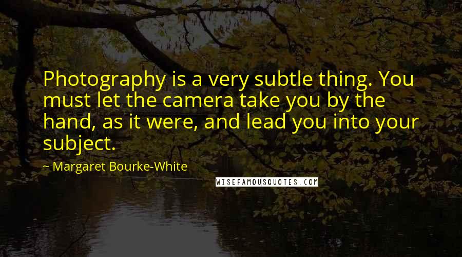 Margaret Bourke-White Quotes: Photography is a very subtle thing. You must let the camera take you by the hand, as it were, and lead you into your subject.