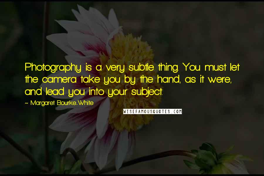 Margaret Bourke-White Quotes: Photography is a very subtle thing. You must let the camera take you by the hand, as it were, and lead you into your subject.