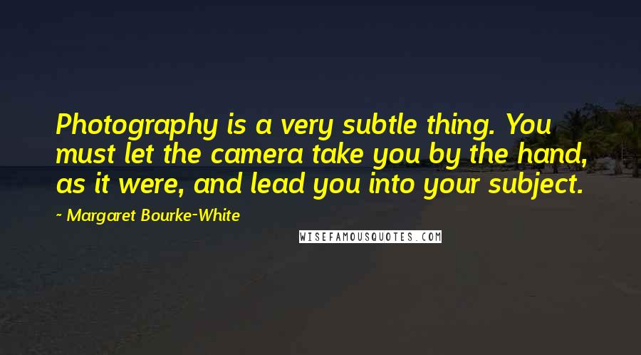 Margaret Bourke-White Quotes: Photography is a very subtle thing. You must let the camera take you by the hand, as it were, and lead you into your subject.