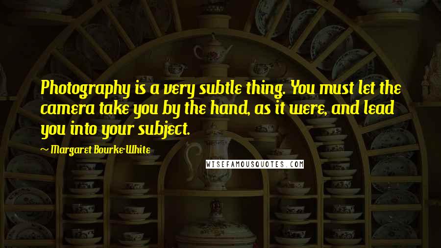 Margaret Bourke-White Quotes: Photography is a very subtle thing. You must let the camera take you by the hand, as it were, and lead you into your subject.