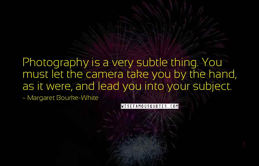 Margaret Bourke-White Quotes: Photography is a very subtle thing. You must let the camera take you by the hand, as it were, and lead you into your subject.