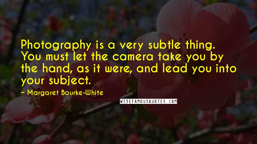 Margaret Bourke-White Quotes: Photography is a very subtle thing. You must let the camera take you by the hand, as it were, and lead you into your subject.