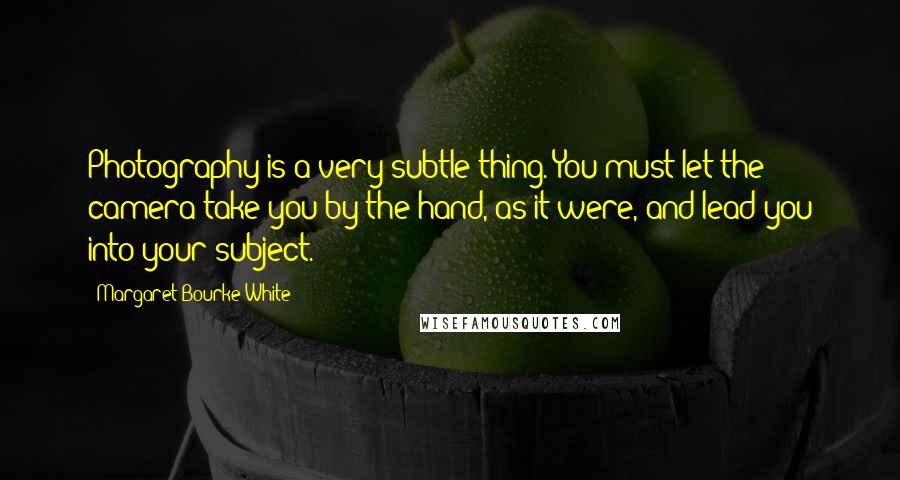 Margaret Bourke-White Quotes: Photography is a very subtle thing. You must let the camera take you by the hand, as it were, and lead you into your subject.