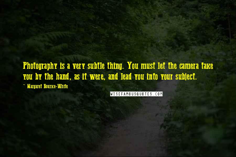 Margaret Bourke-White Quotes: Photography is a very subtle thing. You must let the camera take you by the hand, as it were, and lead you into your subject.