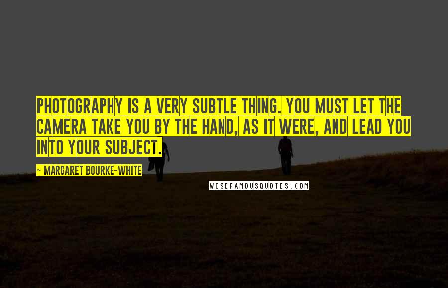 Margaret Bourke-White Quotes: Photography is a very subtle thing. You must let the camera take you by the hand, as it were, and lead you into your subject.