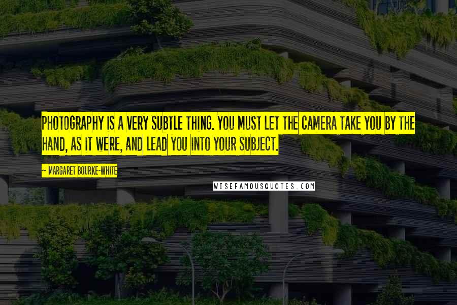 Margaret Bourke-White Quotes: Photography is a very subtle thing. You must let the camera take you by the hand, as it were, and lead you into your subject.