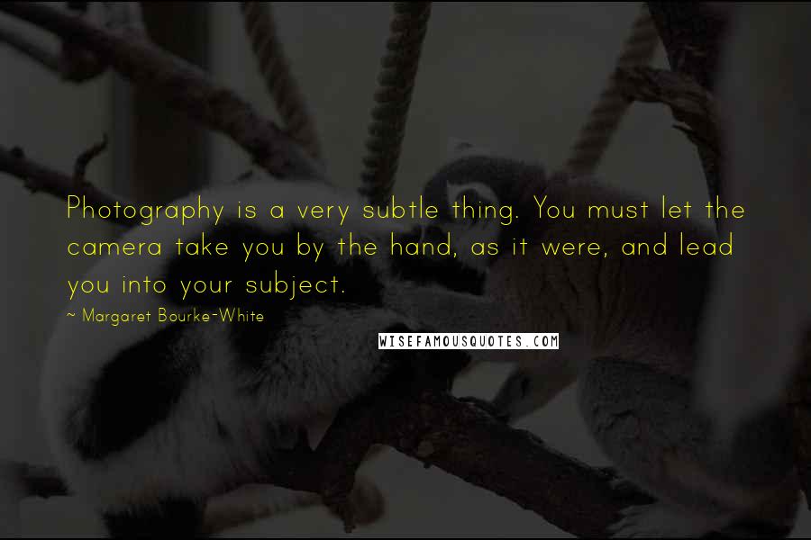 Margaret Bourke-White Quotes: Photography is a very subtle thing. You must let the camera take you by the hand, as it were, and lead you into your subject.