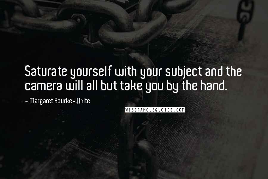 Margaret Bourke-White Quotes: Saturate yourself with your subject and the camera will all but take you by the hand.
