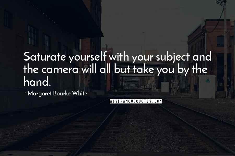 Margaret Bourke-White Quotes: Saturate yourself with your subject and the camera will all but take you by the hand.