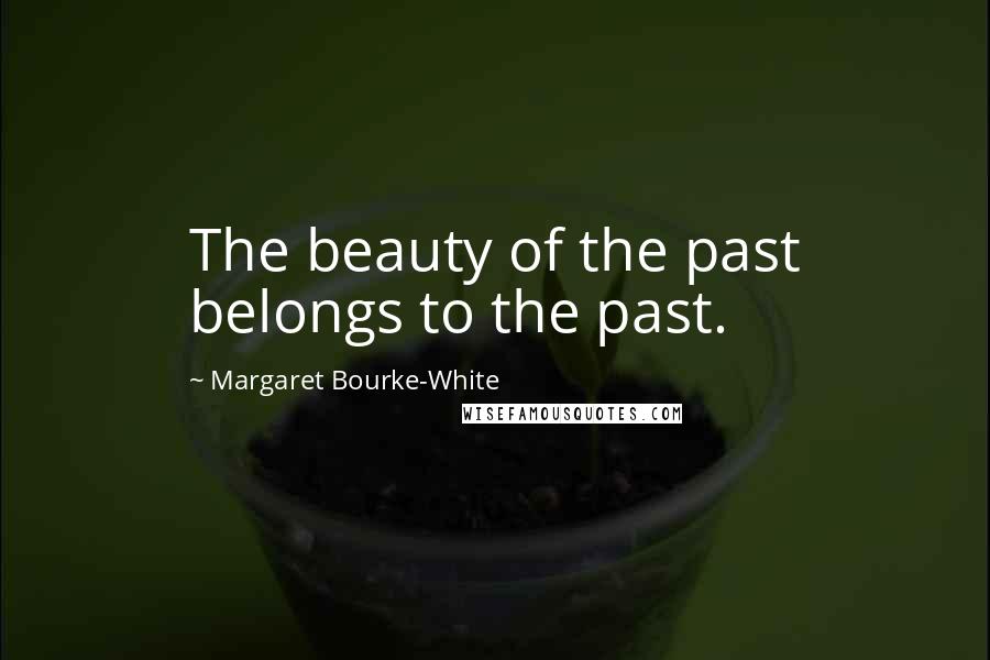 Margaret Bourke-White Quotes: The beauty of the past belongs to the past.