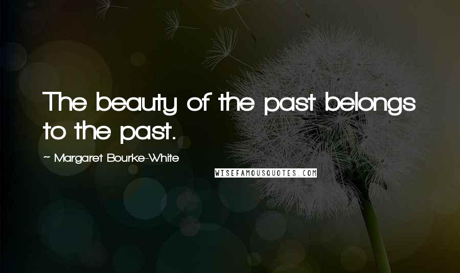 Margaret Bourke-White Quotes: The beauty of the past belongs to the past.