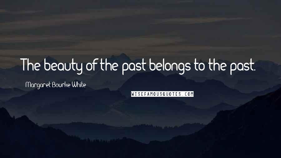 Margaret Bourke-White Quotes: The beauty of the past belongs to the past.