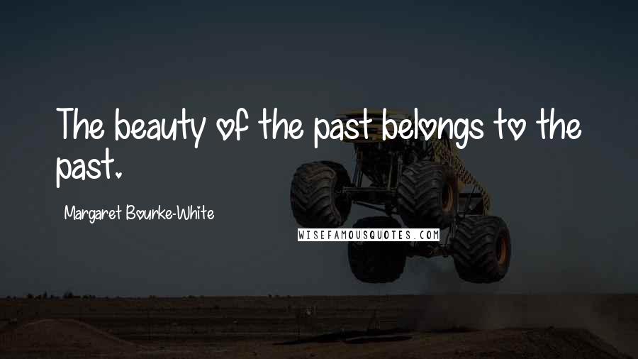 Margaret Bourke-White Quotes: The beauty of the past belongs to the past.